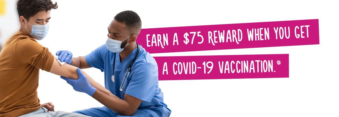 Gane una recompensa de $75 cuando reciba una vacuna contra la COVID-19.